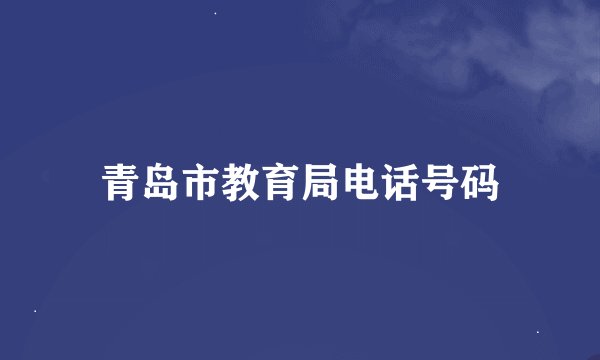 青岛市教育局电话号码