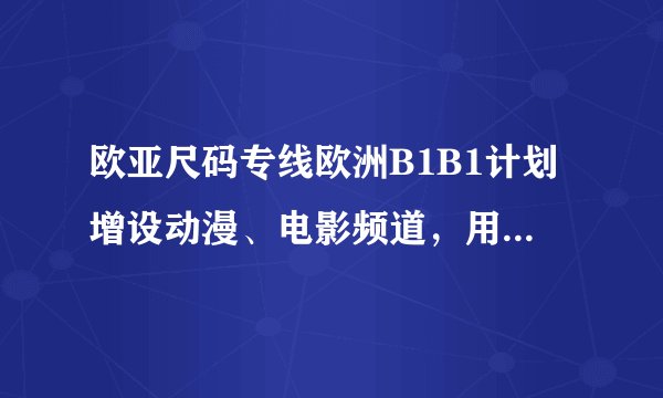 欧亚尺码专线欧洲B1B1计划增设动漫、电影频道，用户：期待质量