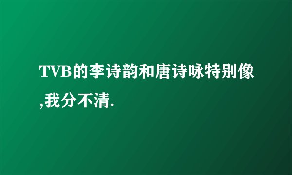 TVB的李诗韵和唐诗咏特别像,我分不清.
