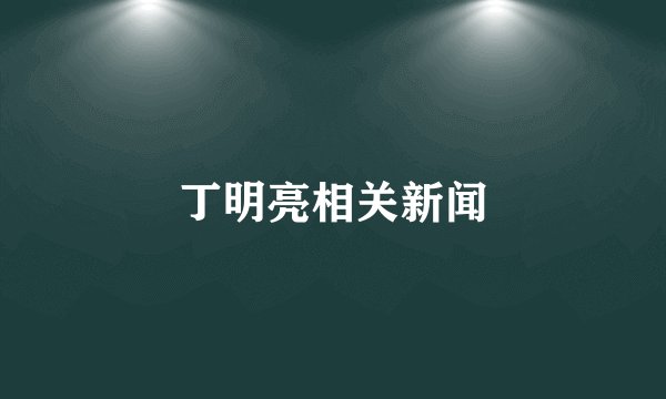 丁明亮相关新闻