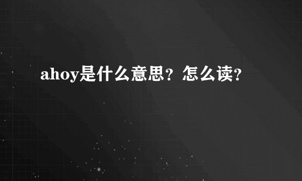 ahoy是什么意思？怎么读？