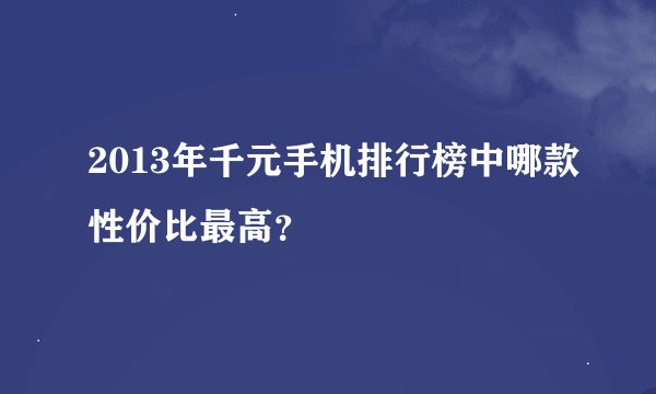 2013年千元手机排行榜中哪款性价比最高？