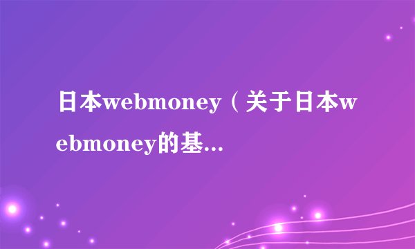 日本webmoney（关于日本webmoney的基本详情介绍）