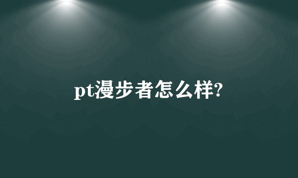 pt漫步者怎么样?
