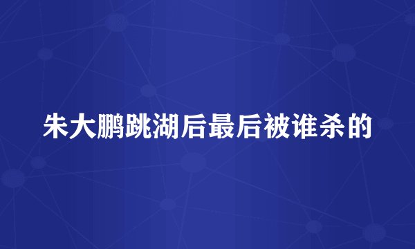 朱大鹏跳湖后最后被谁杀的