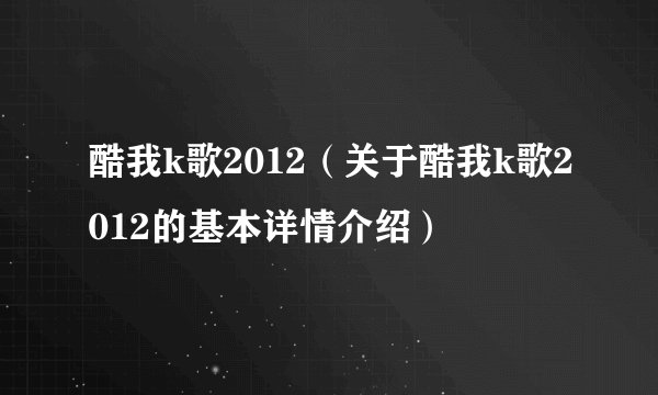 酷我k歌2012（关于酷我k歌2012的基本详情介绍）