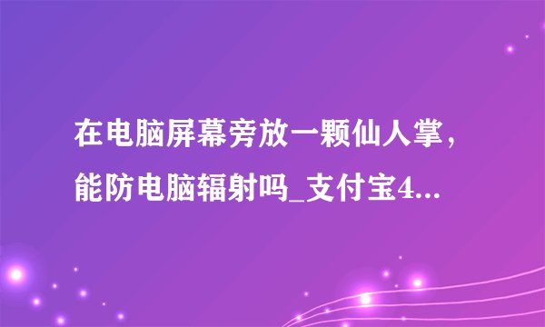 在电脑屏幕旁放一颗仙人掌，能防电脑辐射吗_支付宝4月20日每日一题