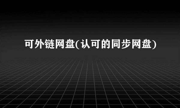 可外链网盘(认可的同步网盘)