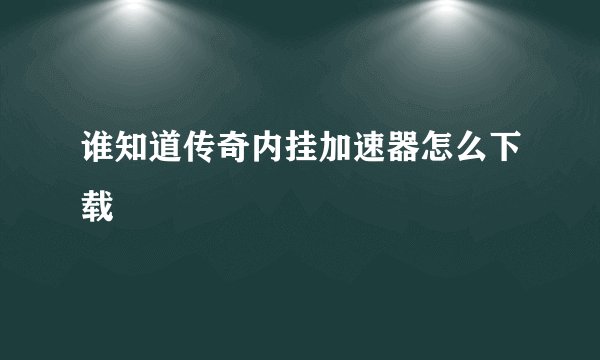 谁知道传奇内挂加速器怎么下载