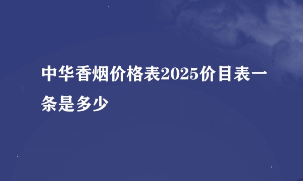 中华香烟价格表2025价目表一条是多少
