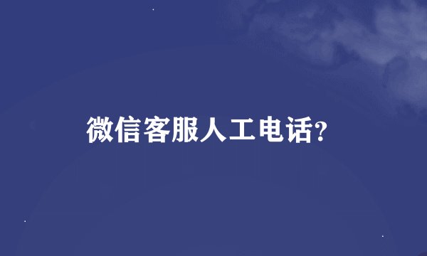 微信客服人工电话？