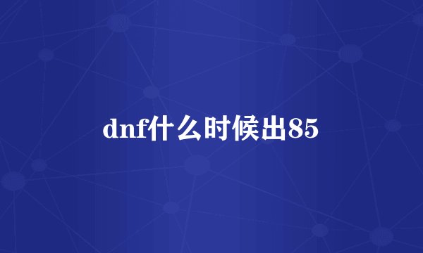 dnf什么时候出85