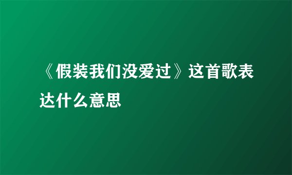 《假装我们没爱过》这首歌表达什么意思
