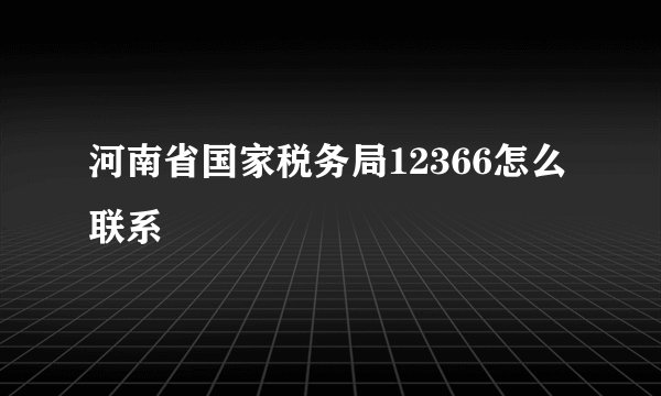 河南省国家税务局12366怎么联系