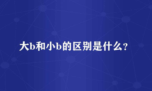 大b和小b的区别是什么？
