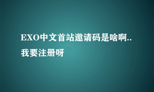EXO中文首站邀请码是啥啊..我要注册呀