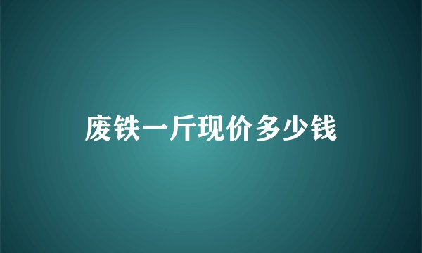 废铁一斤现价多少钱