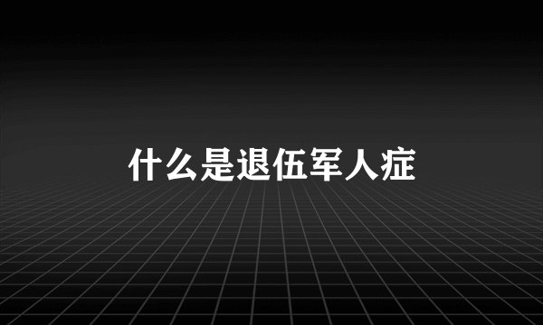 什么是退伍军人症