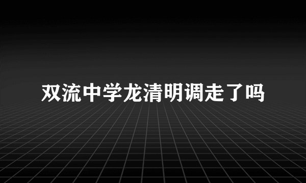 双流中学龙清明调走了吗