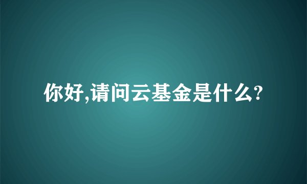 你好,请问云基金是什么?