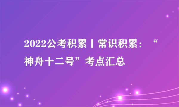 2022公考积累丨常识积累：“神舟十二号”考点汇总