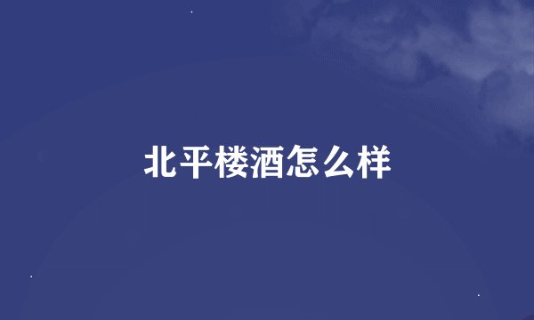 北平楼酒怎么样