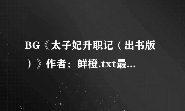 BG《太子妃升职记（出书版）》作者：鲜橙.txt最新章节/全集txt免费下载