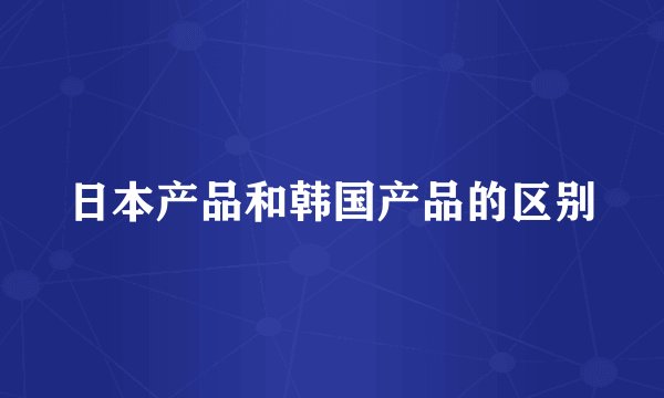 日本产品和韩国产品的区别