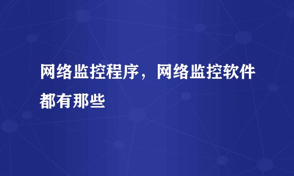 网络监控程序，网络监控软件都有那些