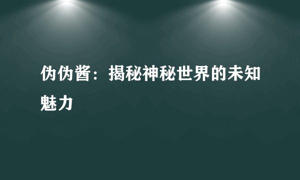 伪伪酱：揭秘神秘世界的未知魅力