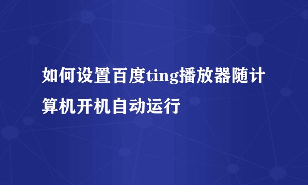 如何设置百度ting播放器随计算机开机自动运行