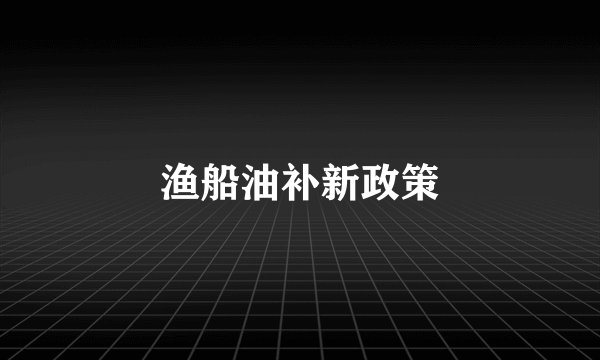 渔船油补新政策