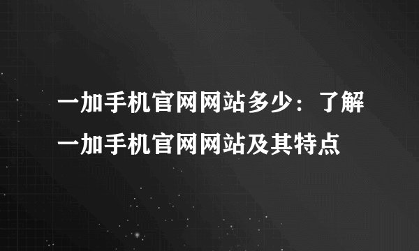 一加手机官网网站多少：了解一加手机官网网站及其特点