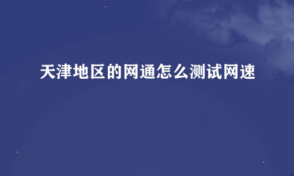 天津地区的网通怎么测试网速