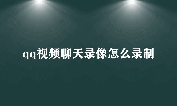 qq视频聊天录像怎么录制