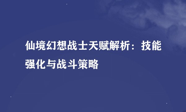 仙境幻想战士天赋解析：技能强化与战斗策略