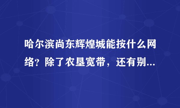 哈尔滨尚东辉煌城能按什么网络？除了农垦宽带，还有别的运营商么？