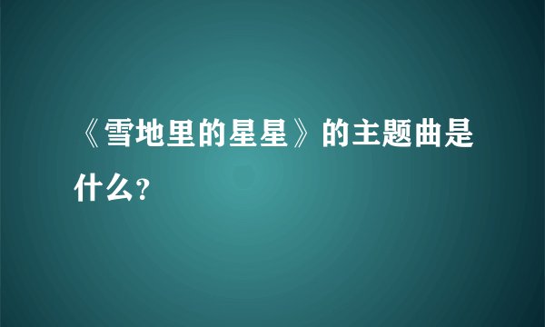 《雪地里的星星》的主题曲是什么？