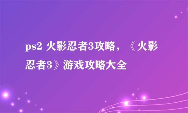 ps2 火影忍者3攻略，《火影忍者3》游戏攻略大全