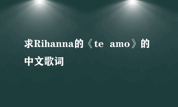 求Rihanna的《te  amo》的中文歌词