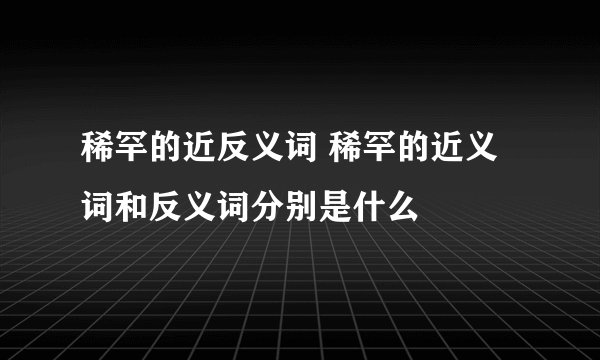 稀罕的近反义词 稀罕的近义词和反义词分别是什么