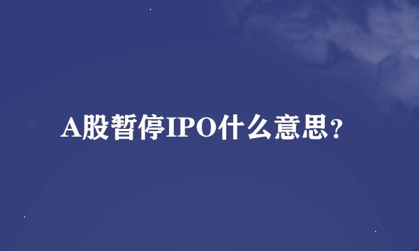 A股暂停IPO什么意思?