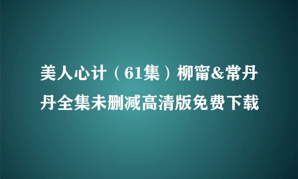 美人心计（61集）柳甯&常丹丹全集未删减高清版免费下载