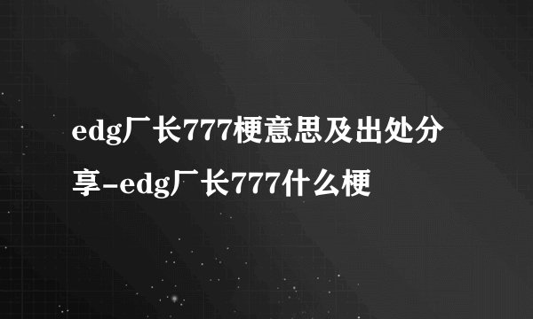 edg厂长777梗意思及出处分享-edg厂长777什么梗
