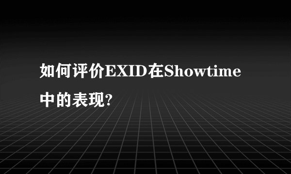 如何评价EXID在Showtime中的表现?