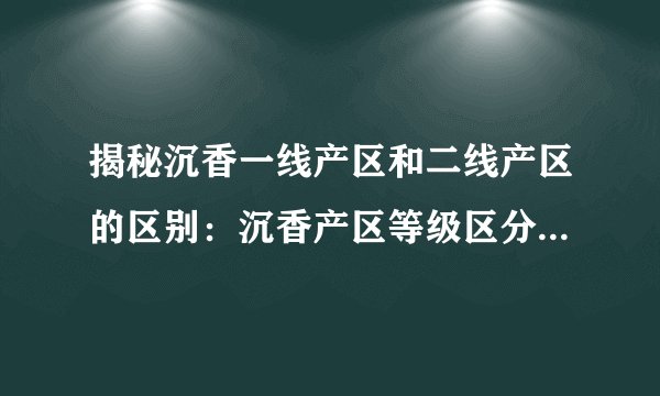揭秘沉香一线产区和二线产区的区别：沉香产区等级区分评释：一线与二线