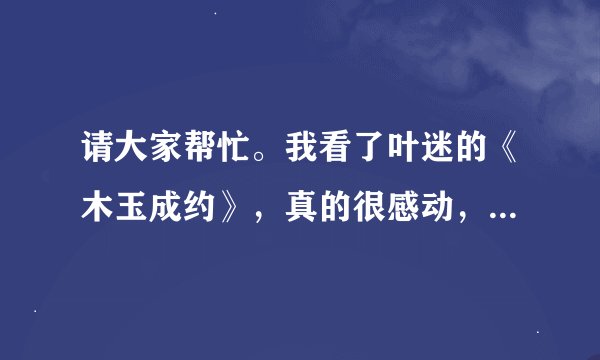 请大家帮忙。我看了叶迷的《木玉成约》，真的很感动，并且作者文笔很好，希望大家推荐类似言情小说，谢谢
