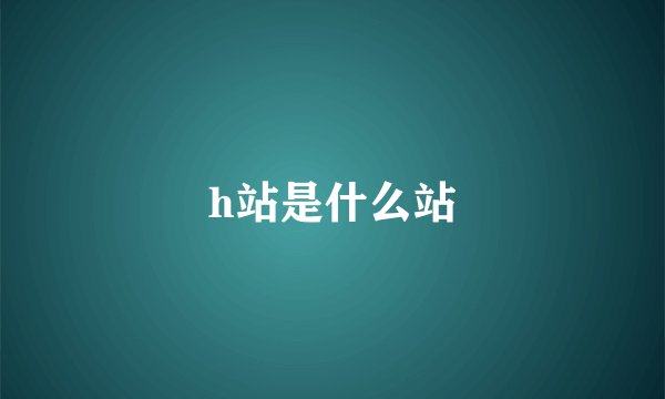 h站是什么站