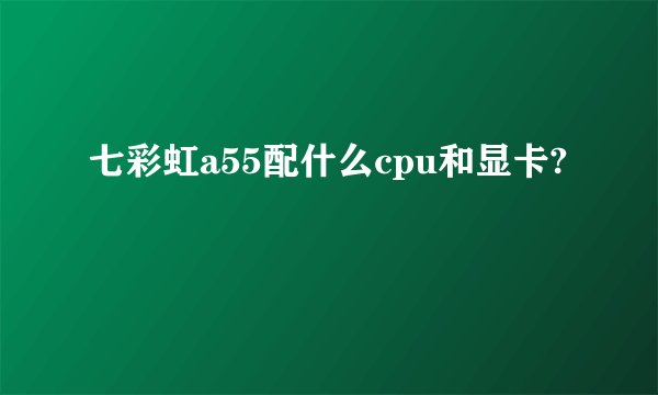 七彩虹a55配什么cpu和显卡?