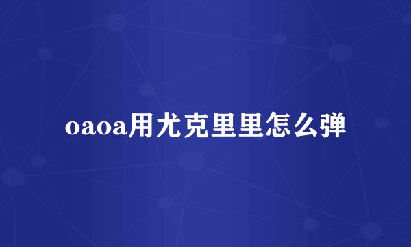 oaoa用尤克里里怎么弹